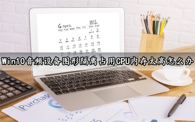 Win10音频设备图形隔离占用cpu内存太高怎么办这样做轻松解决 91下载站