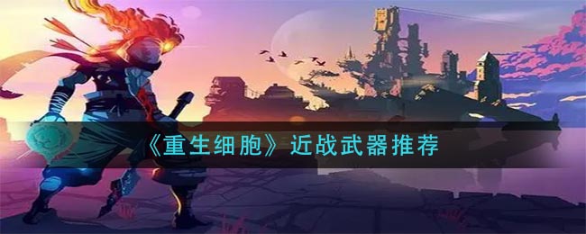 《重生细胞》近战武器推荐